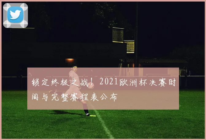 锁定终极之战！2021欧洲杯决赛时间与完整赛程表公布