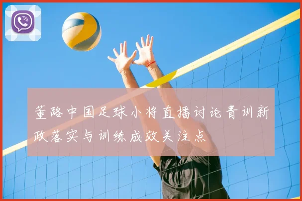 董路中国足球小将直播讨论青训新政落实与训练成效关注点