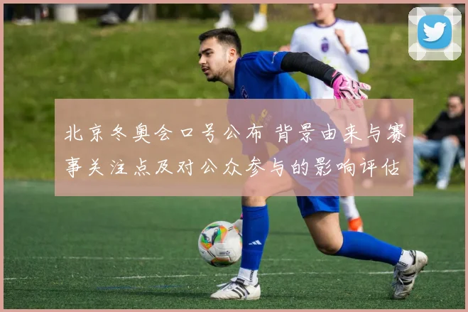 北京冬奥会口号公布 背景由来与赛事关注点及对公众参与的影响评估