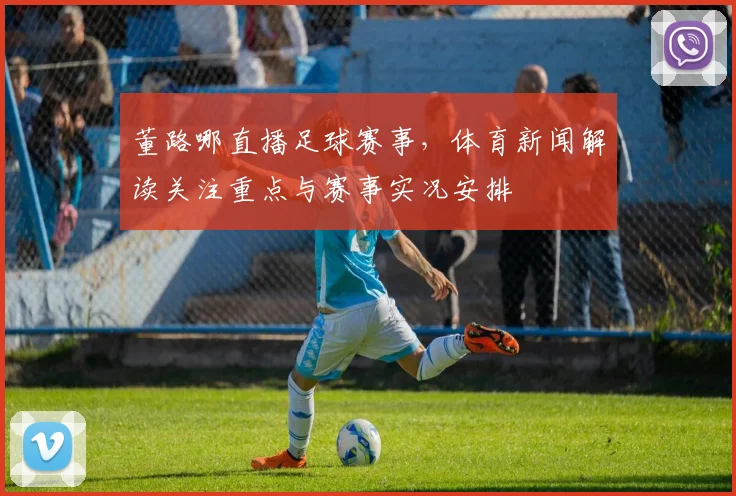 董路哪直播足球赛事，体育新闻解读关注重点与赛事实况安排