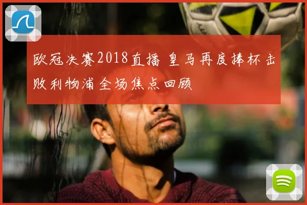 欧冠决赛2018直播 皇马再度捧杯击败利物浦全场焦点回顾