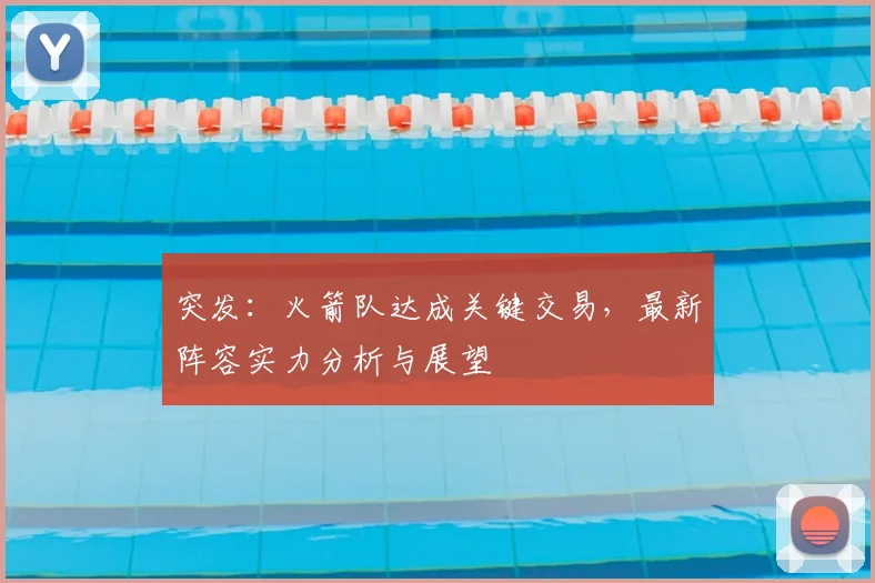 突发：火箭队达成关键交易，最新阵容实力分析与展望