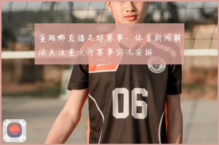 董路哪直播足球赛事，体育新闻解读关注重点与赛事实况安排